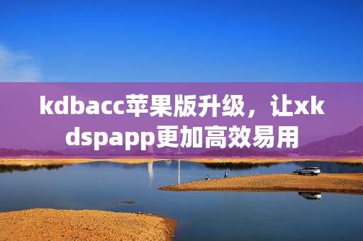 kdbacc苹果版升级，让xkdspapp更加高效易用