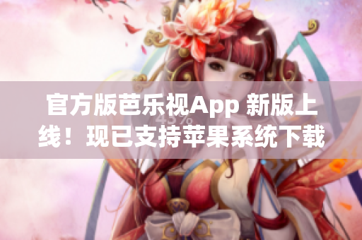 官方版芭乐视App 新版上线！现已支持苹果系统下载！