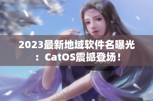 2023最新地域软件名曝光：CatOS震撼登场！