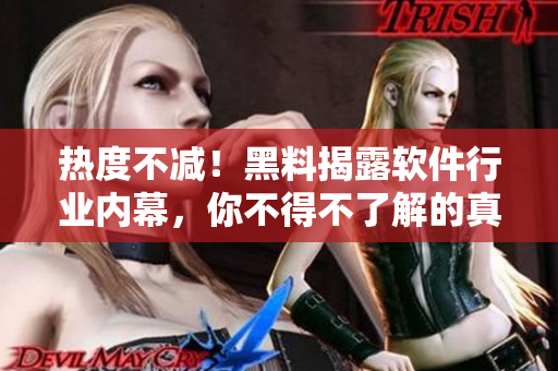 热度不减！黑料揭露软件行业内幕，你不得不了解的真相