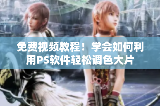 免费视频教程！学会如何利用PS软件轻松调色大片