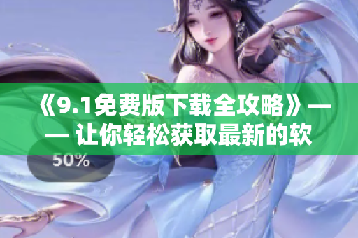 《9.1免费版下载全攻略》—— 让你轻松获取最新的软件版本