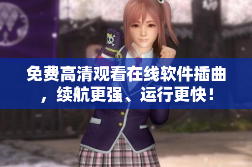 免费高清观看在线软件插曲，续航更强、运行更快！