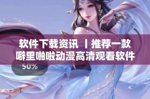 软件下载资讯 丨推荐一款噼里啪啦动漫高清观看软件