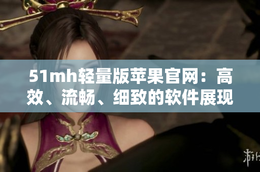 51mh轻量版苹果官网：高效、流畅、细致的软件展现！