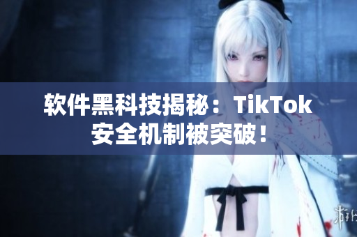 软件黑科技揭秘：TikTok安全机制被突破！