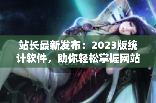 站长最新发布：2023版统计软件，助你轻松掌握网站数据！