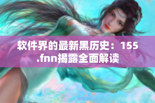 软件界的最新黑历史：155.fnn揭露全面解读