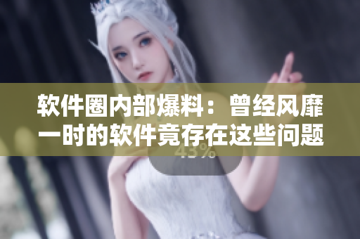 软件圈内部爆料：曾经风靡一时的软件竟存在这些问题！