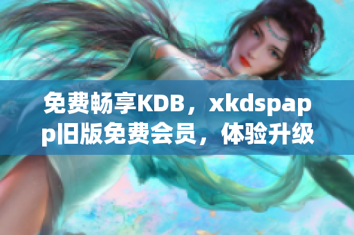 免费畅享KDB，xkdspapp旧版免费会员，体验升级版