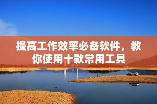 提高工作效率必备软件，教你使用十款常用工具