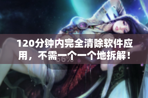 120分钟内完全清除软件应用，不需一个一个地拆解！