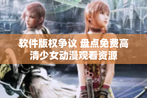 软件版权争议 盘点免费高清少女动漫观看资源