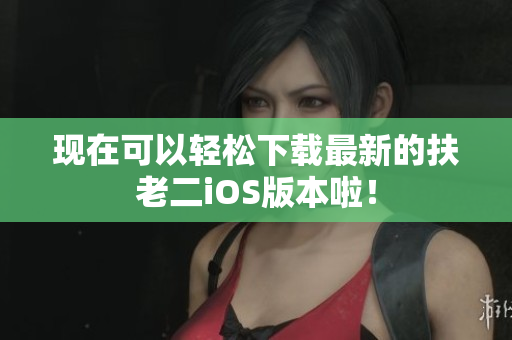 现在可以轻松下载最新的扶老二iOS版本啦！