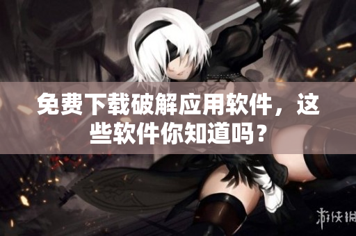 免费下载破解应用软件，这些软件你知道吗？
