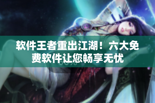 软件王者重出江湖！六大免费软件让您畅享无忧