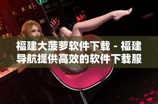 福建大菠萝软件下载 - 福建导航提供高效的软件下载服务