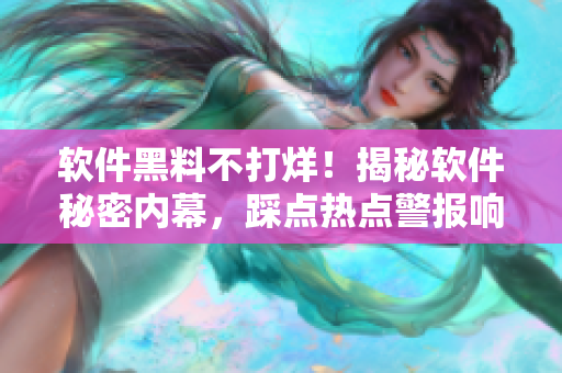 软件黑料不打烊！揭秘软件秘密内幕，踩点热点警报响起！