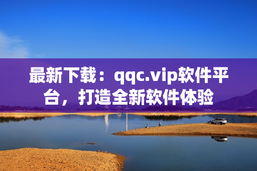 最新下载：qqc.vip软件平台，打造全新软件体验