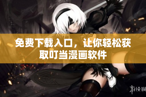 免费下载入口，让你轻松获取叮当漫画软件