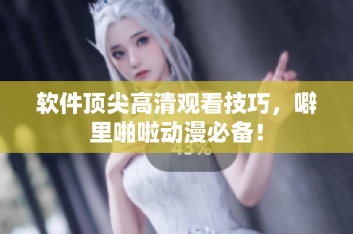 软件顶尖高清观看技巧，噼里啪啦动漫必备！