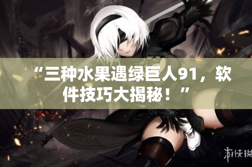 “三种水果遇绿巨人91，软件技巧大揭秘！”