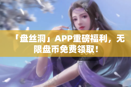 「盘丝洞」APP重磅福利，无限盘币免费领取！