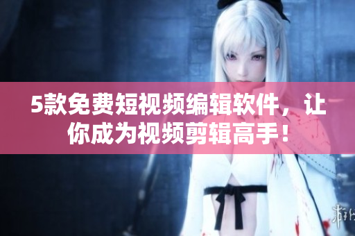5款免费短视频编辑软件，让你成为视频剪辑高手！