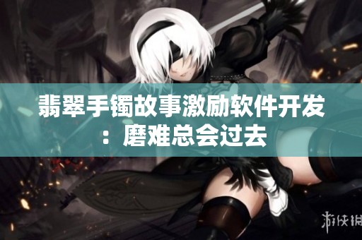 翡翠手镯故事激励软件开发：磨难总会过去