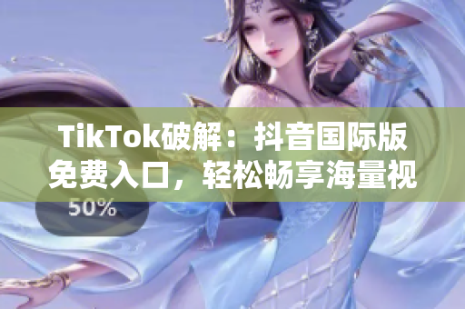 TikTok破解：抖音国际版免费入口，轻松畅享海量视频