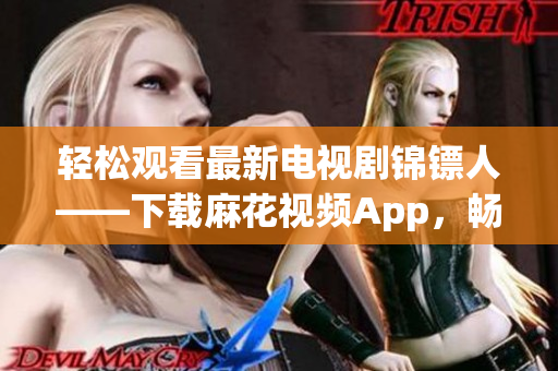 轻松观看最新电视剧锦镖人——下载麻花视频App，畅享高清播放