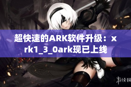 超快速的ARK软件升级：xrk1_3_0ark现已上线