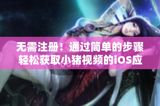 无需注册！通过简单的步骤轻松获取小猪视频的iOS应用