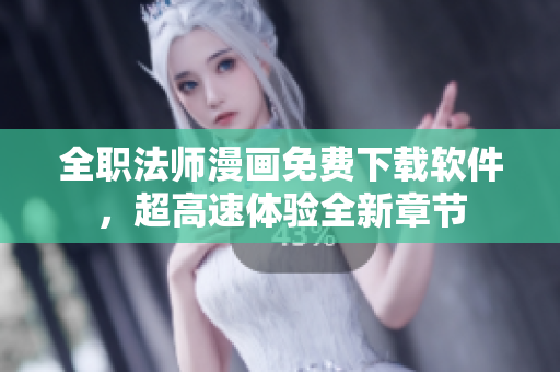全职法师漫画免费下载软件，超高速体验全新章节