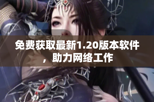 免费获取最新1.20版本软件，助力网络工作