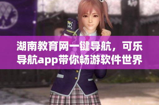 湖南教育网一键导航，可乐导航app带你畅游软件世界