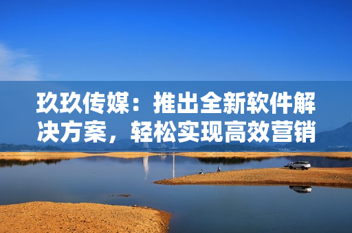 玖玖传媒：推出全新软件解决方案，轻松实现高效营销