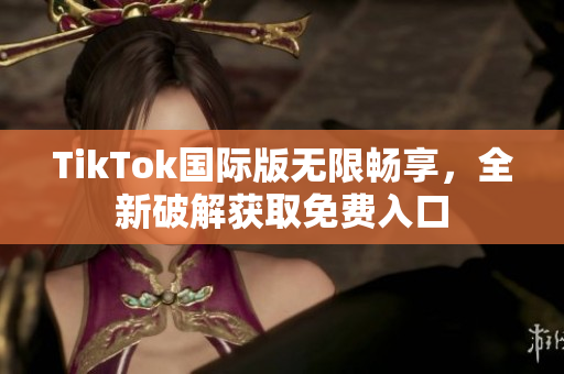 TikTok国际版无限畅享，全新破解获取免费入口