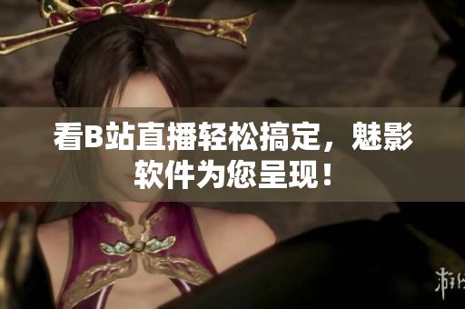 看B站直播轻松搞定，魅影软件为您呈现！