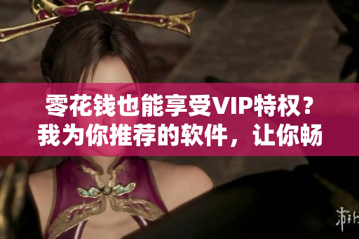 零花钱也能享受VIP特权？我为你推荐的软件，让你畅读古风小说 