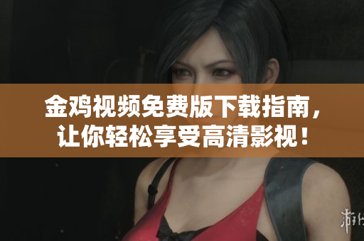金鸡视频免费版下载指南，让你轻松享受高清影视！