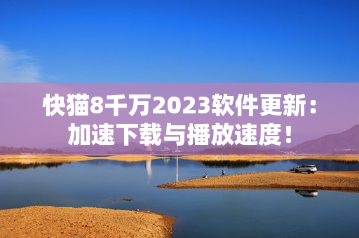 快猫8千万2023软件更新：加速下载与播放速度！