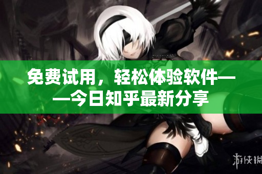 免费试用，轻松体验软件——今日知乎最新分享