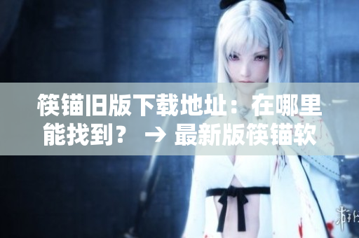 筷锚旧版下载地址：在哪里能找到？ → 最新版筷锚软件下载地址