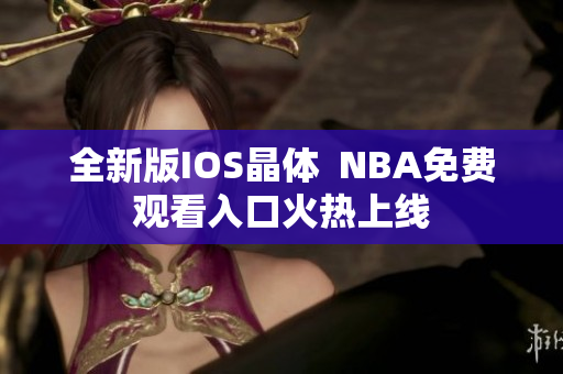 全新版IOS晶体  NBA免费观看入口火热上线