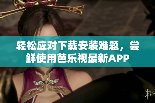 轻松应对下载安装难题，尝鲜使用芭乐视最新APP