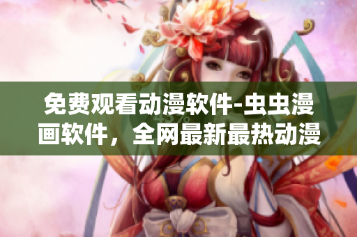免费观看动漫软件-虫虫漫画软件，全网最新最热动漫应有尽有
