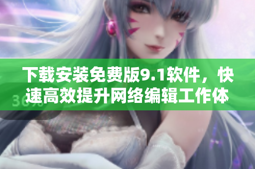 下载安装免费版9.1软件，快速高效提升网络编辑工作体验！