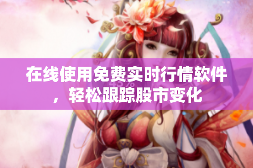 在线使用免费实时行情软件，轻松跟踪股市变化