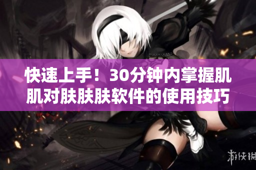 快速上手！30分钟内掌握肌肌对肤肤肤软件的使用技巧